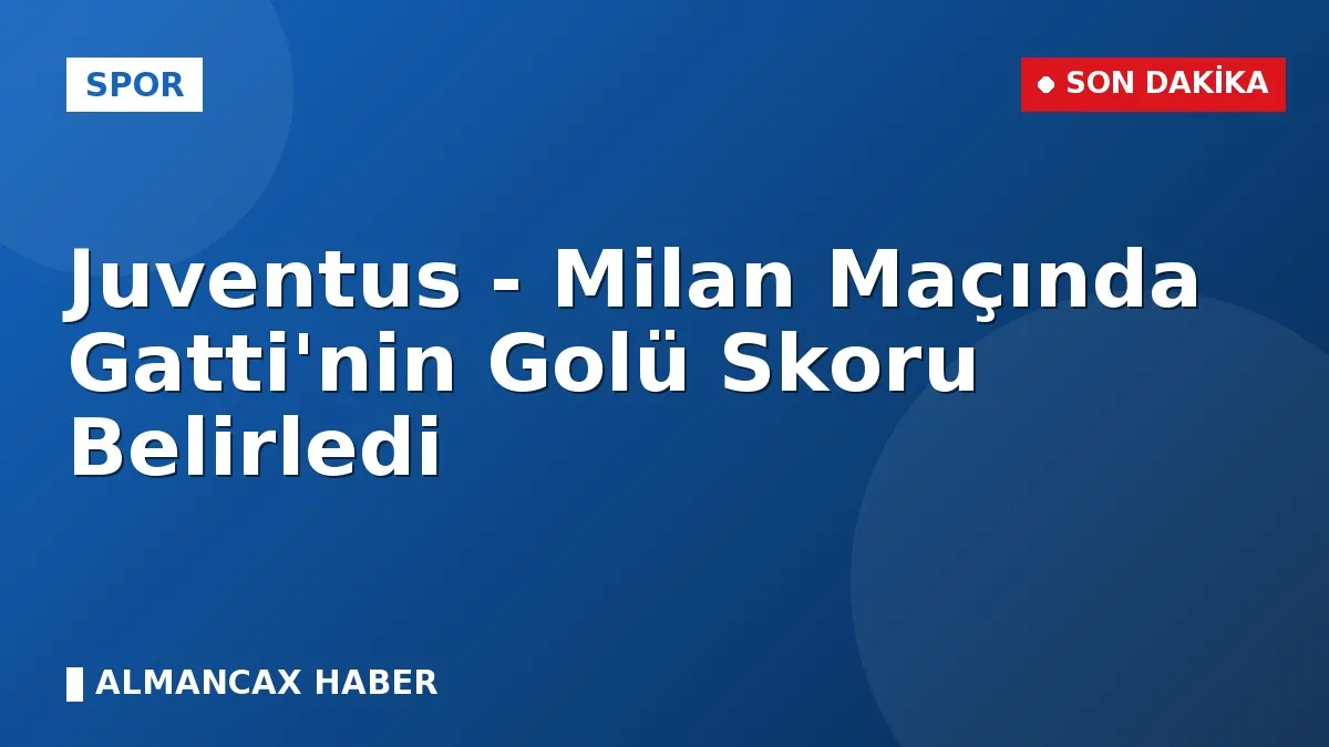 Juventus - Milan Maçında Gatti'nin Golü Skoru Belirledi