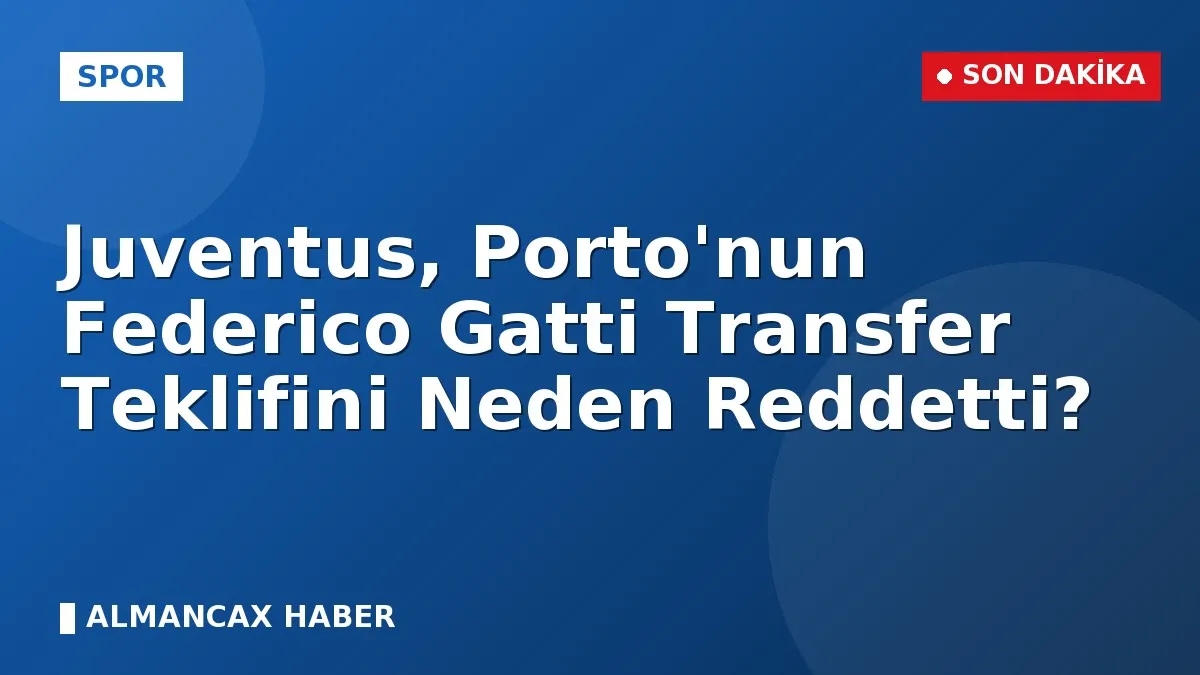 Juventus, Porto'nun Federico Gatti Transfer Teklifini Neden Reddetti?