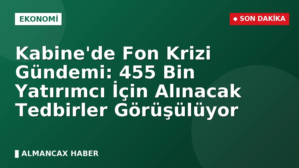 Kabine'de Fon Krizi Gündemi: 455 Bin Yatırımcı İçin Alınacak Tedbirler Görüşülüyor