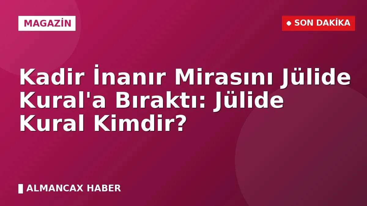 Kadir İnanır Mirasını Jülide Kural'a Bıraktı: Jülide Kural Kimdir?