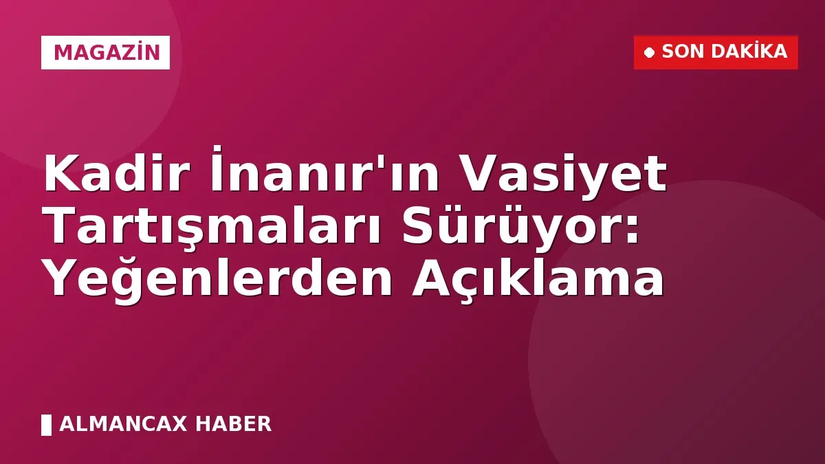 Kadir İnanır'ın Vasiyet Tartışmaları Sürüyor: Yeğenlerden Açıklama