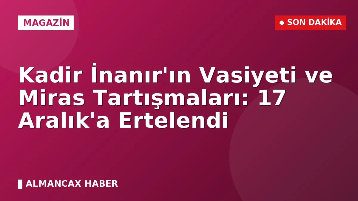 Kadir İnanır'ın Vasiyeti ve Miras Tartışmaları: 17 Aralık'a Ertelendi