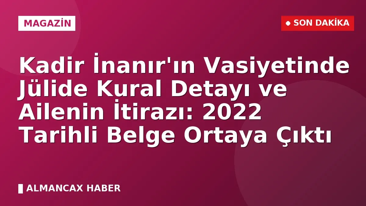 Kadir İnanır'ın Vasiyetinde Jülide Kural Detayı ve Ailenin İtirazı: 2022 Tarihli Belge Ortaya Çıktı