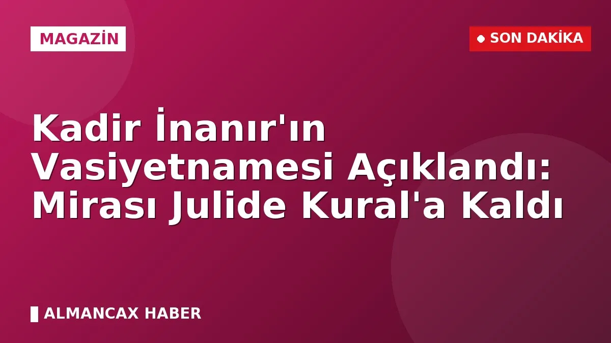Kadir İnanır'ın Vasiyetnamesi Açıklandı: Mirası Julide Kural'a Kaldı