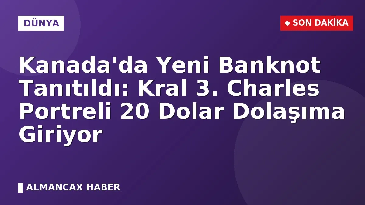 Kanada'da Yeni Banknot Tanıtıldı: Kral 3. Charles Portreli 20 Dolar Dolaşıma Giriyor