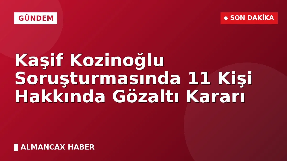 Kaşif Kozinoğlu Soruşturmasında 11 Kişi Hakkında Gözaltı Kararı