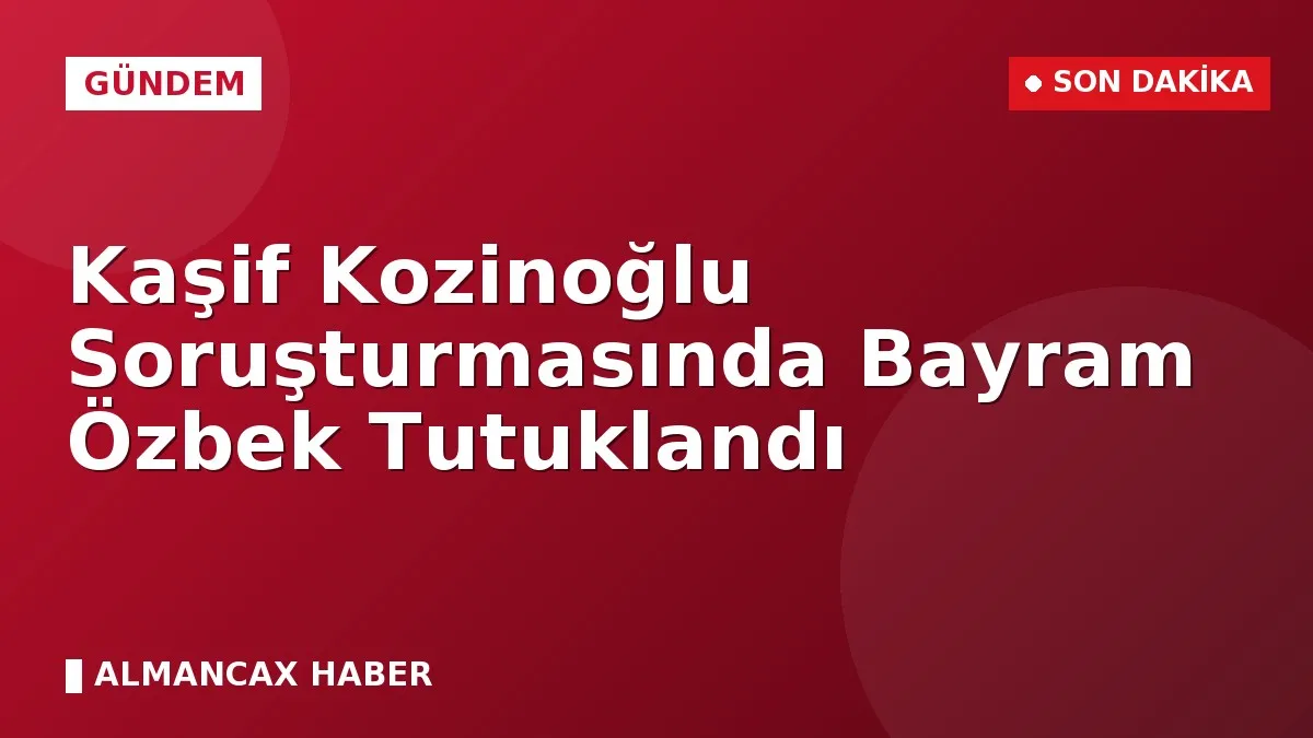 Kaşif Kozinoğlu Soruşturmasında Bayram Özbek Tutuklandı