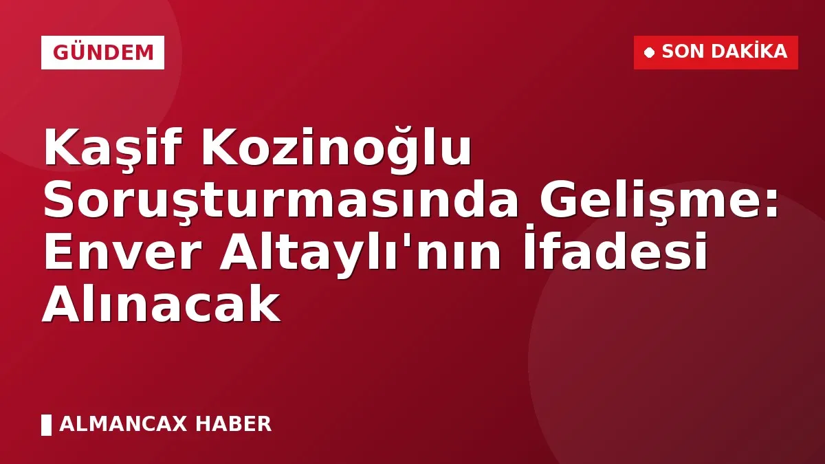 Kaşif Kozinoğlu Soruşturmasında Gelişme: Enver Altaylı'nın İfadesi Alınacak