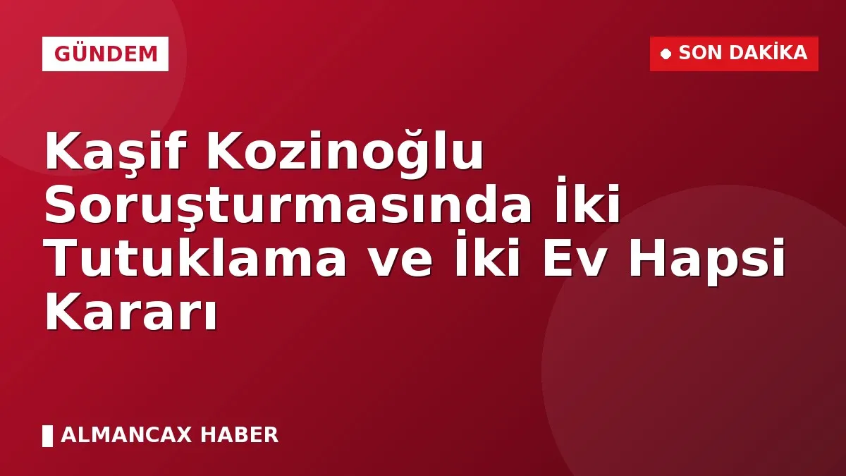 Kaşif Kozinoğlu Soruşturmasında İki Tutuklama ve İki Ev Hapsi Kararı