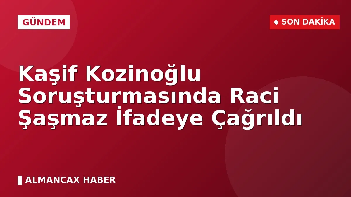 Kaşif Kozinoğlu Soruşturmasında Raci Şaşmaz İfadeye Çağrıldı