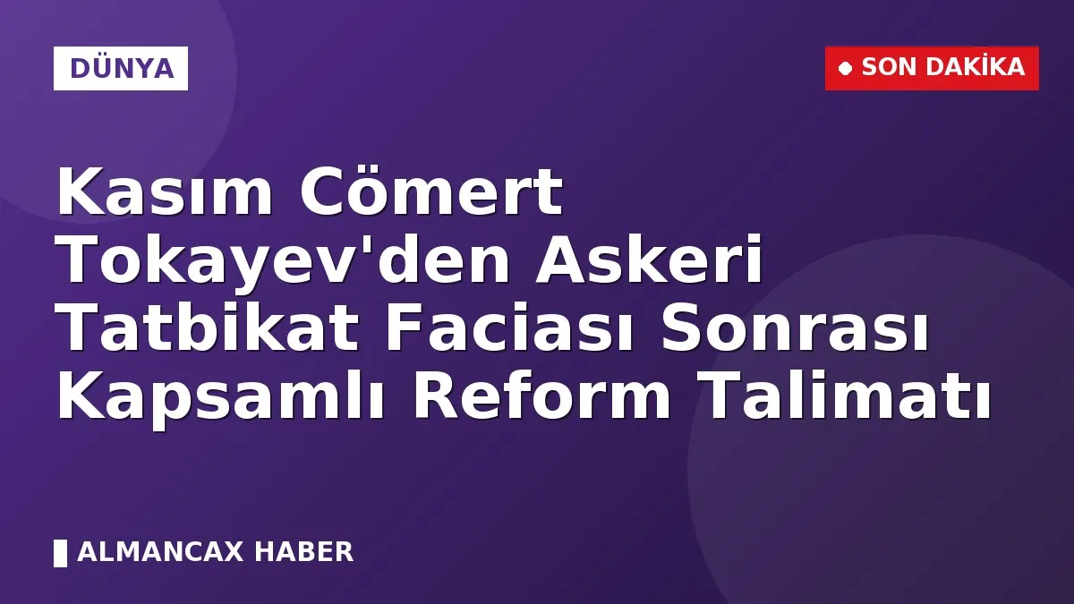 Kasım Cömert Tokayev'den Askeri Tatbikat Faciası Sonrası Kapsamlı Reform Talimatı
