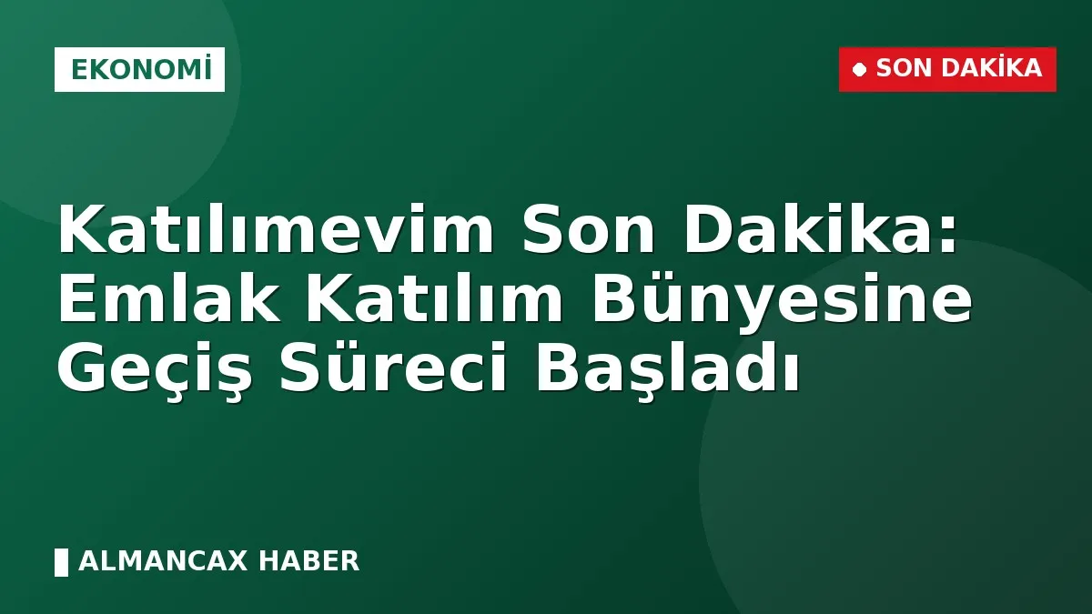 Katılımevim Son Dakika: Emlak Katılım Bünyesine Geçiş Süreci Başladı