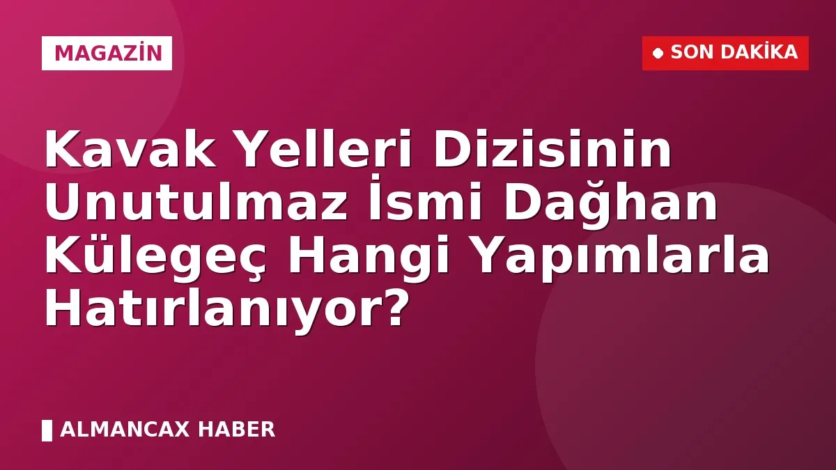 Kavak Yelleri Dizisinin Unutulmaz İsmi Dağhan Külegeç Hangi Yapımlarla Hatırlanıyor?