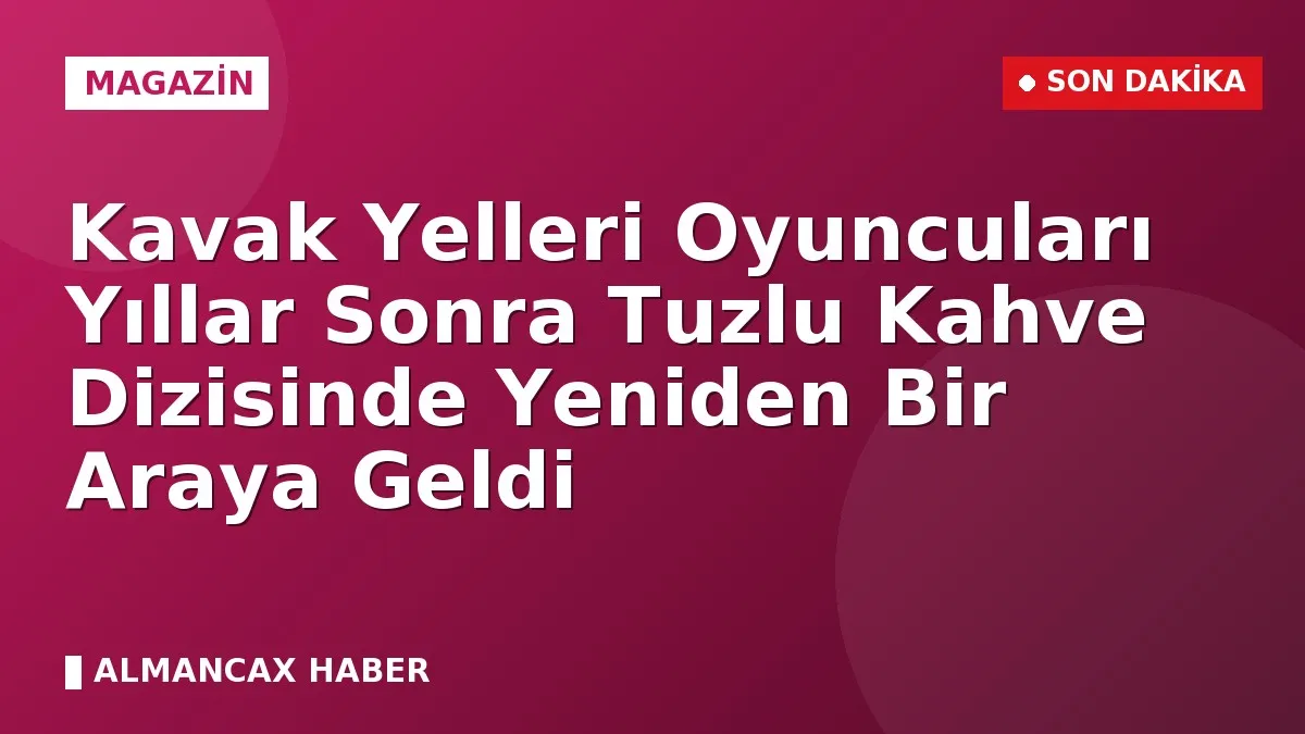 Kavak Yelleri Oyuncuları Yıllar Sonra Tuzlu Kahve Dizisinde Yeniden Bir Araya Geldi
