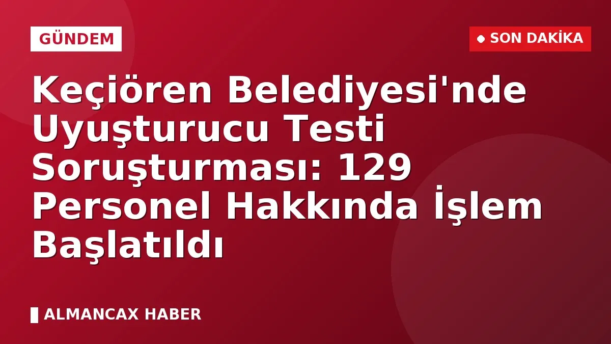 Keçiören Belediyesi'nde Uyuşturucu Testi Soruşturması: 129 Personel Hakkında İşlem Başlatıldı