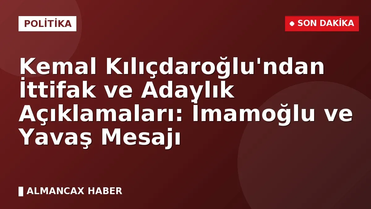 Kemal Kılıçdaroğlu'ndan İttifak ve Adaylık Açıklamaları: İmamoğlu ve Yavaş Mesajı