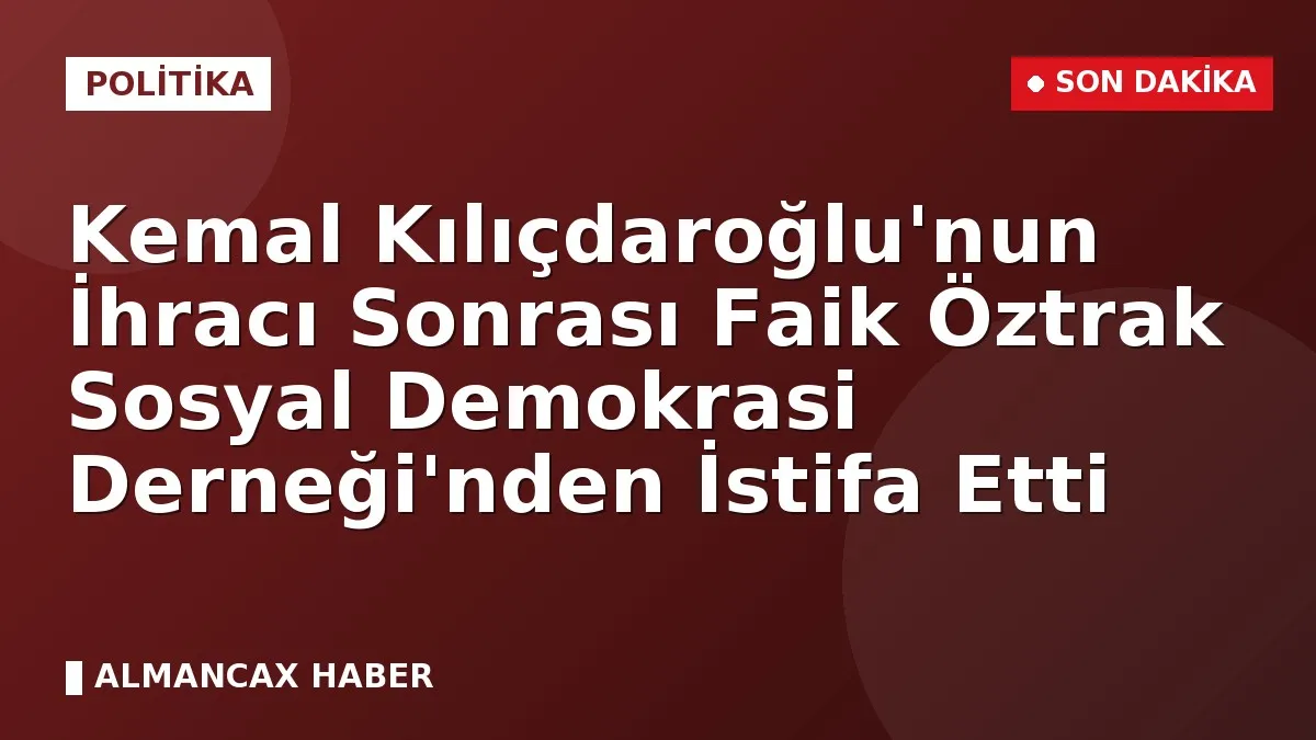 Kemal Kılıçdaroğlu'nun İhracı Sonrası Faik Öztrak Sosyal Demokrasi Derneği'nden İstifa Etti