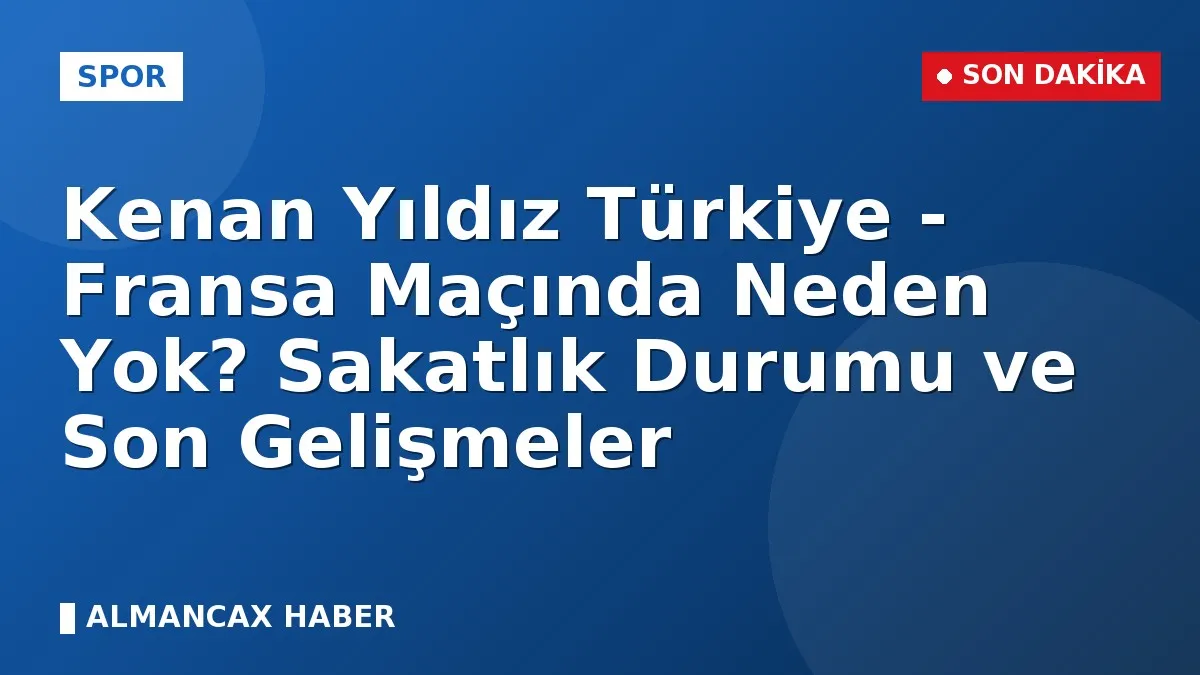 Kenan Yıldız Türkiye - Fransa Maçında Neden Yok? Sakatlık Durumu ve Son Gelişmeler