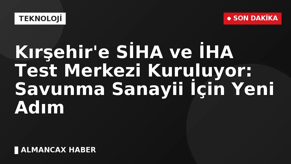 Kırşehir'e SİHA ve İHA Test Merkezi Kuruluyor: Savunma Sanayii İçin Yeni Adım