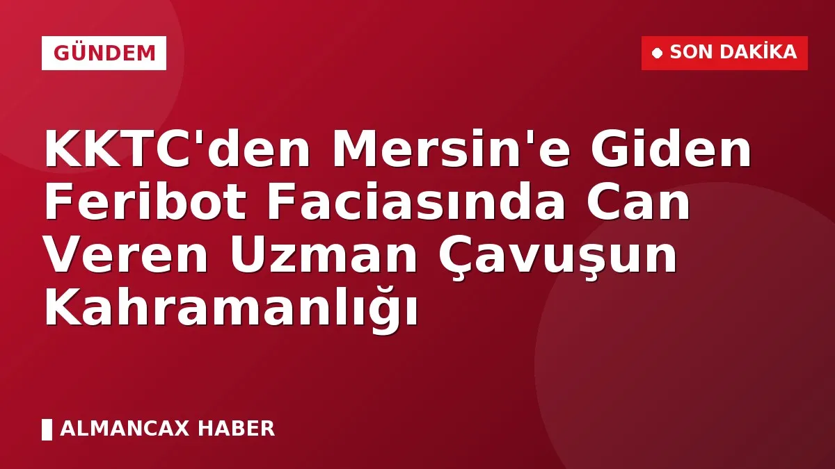 KKTC'den Mersin'e Giden Feribot Faciasında Can Veren Uzman Çavuşun Kahramanlığı