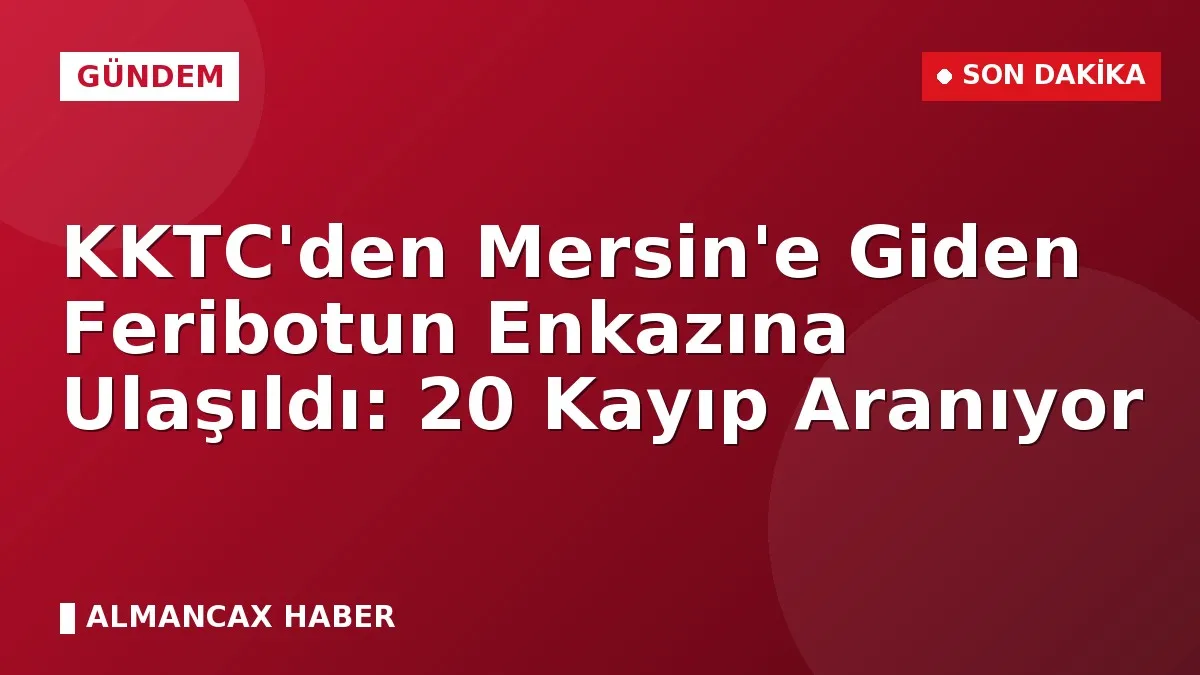 KKTC'den Mersin'e Giden Feribotun Enkazına Ulaşıldı: 20 Kayıp Aranıyor