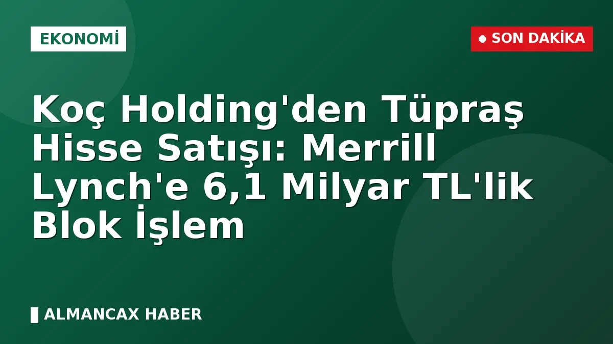 Koç Holding'den Tüpraş Hisse Satışı: Merrill Lynch'e 6,1 Milyar TL'lik Blok İşlem