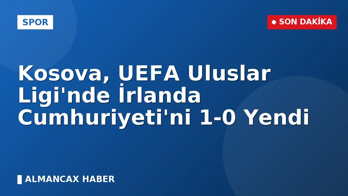 Kosova, UEFA Uluslar Ligi'nde İrlanda Cumhuriyeti'ni 1-0 Yendi
