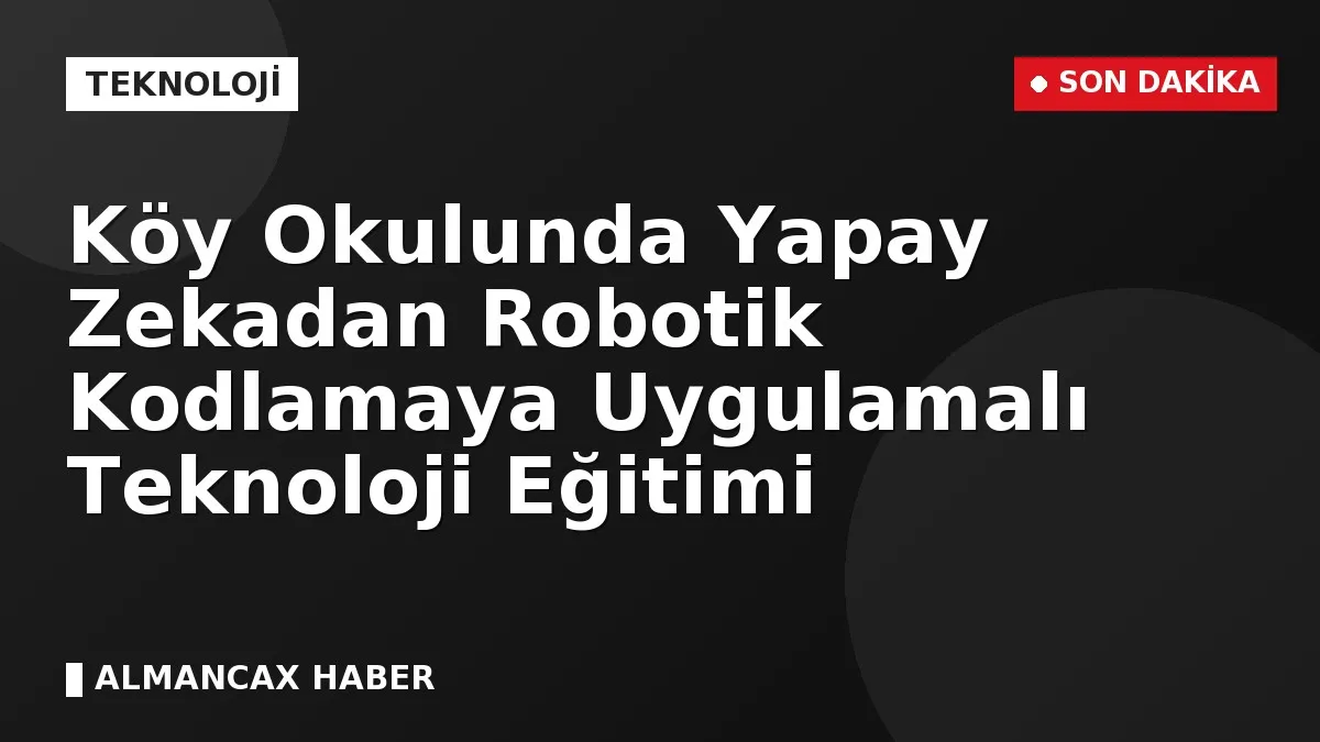 Köy Okulunda Yapay Zekadan Robotik Kodlamaya Uygulamalı Teknoloji Eğitimi