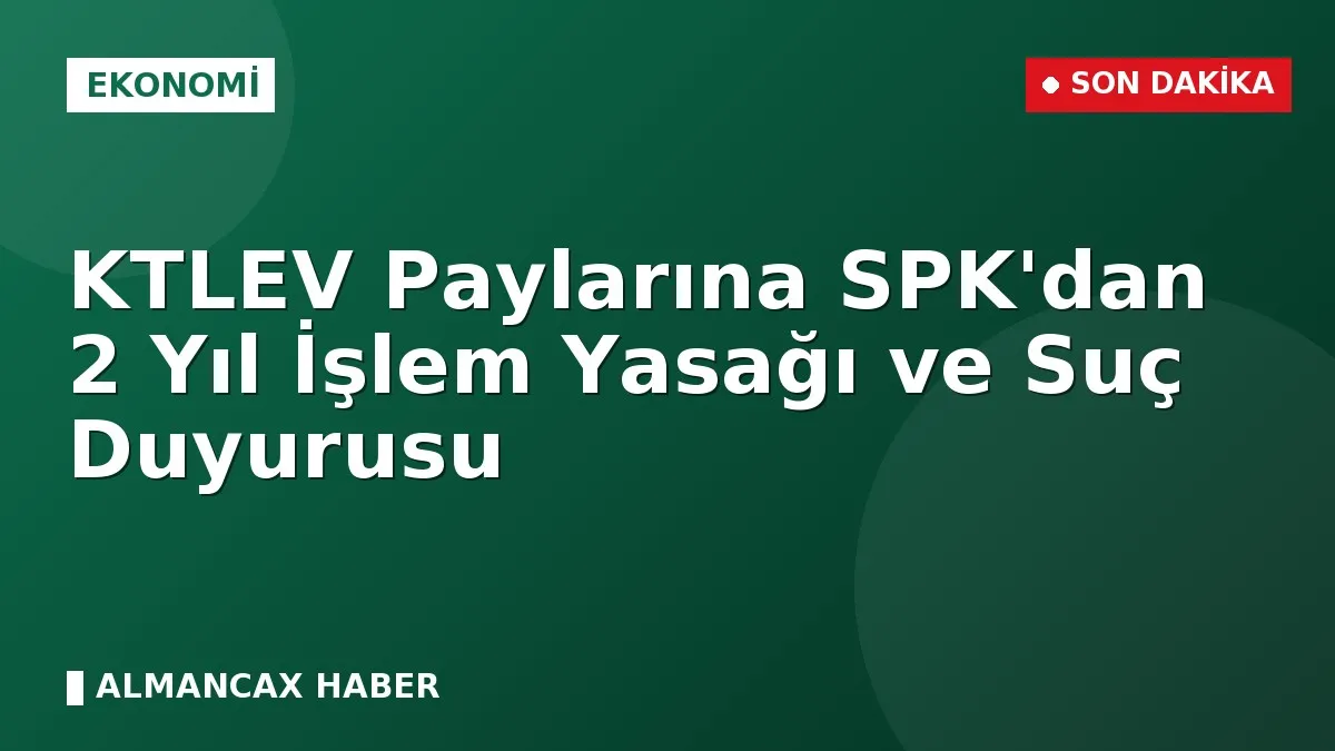 KTLEV Paylarına SPK'dan 2 Yıl İşlem Yasağı ve Suç Duyurusu