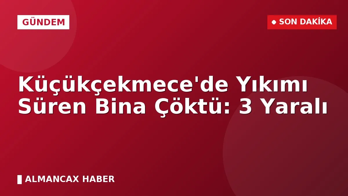Küçükçekmece'de Yıkımı Süren Bina Çöktü: 3 Yaralı