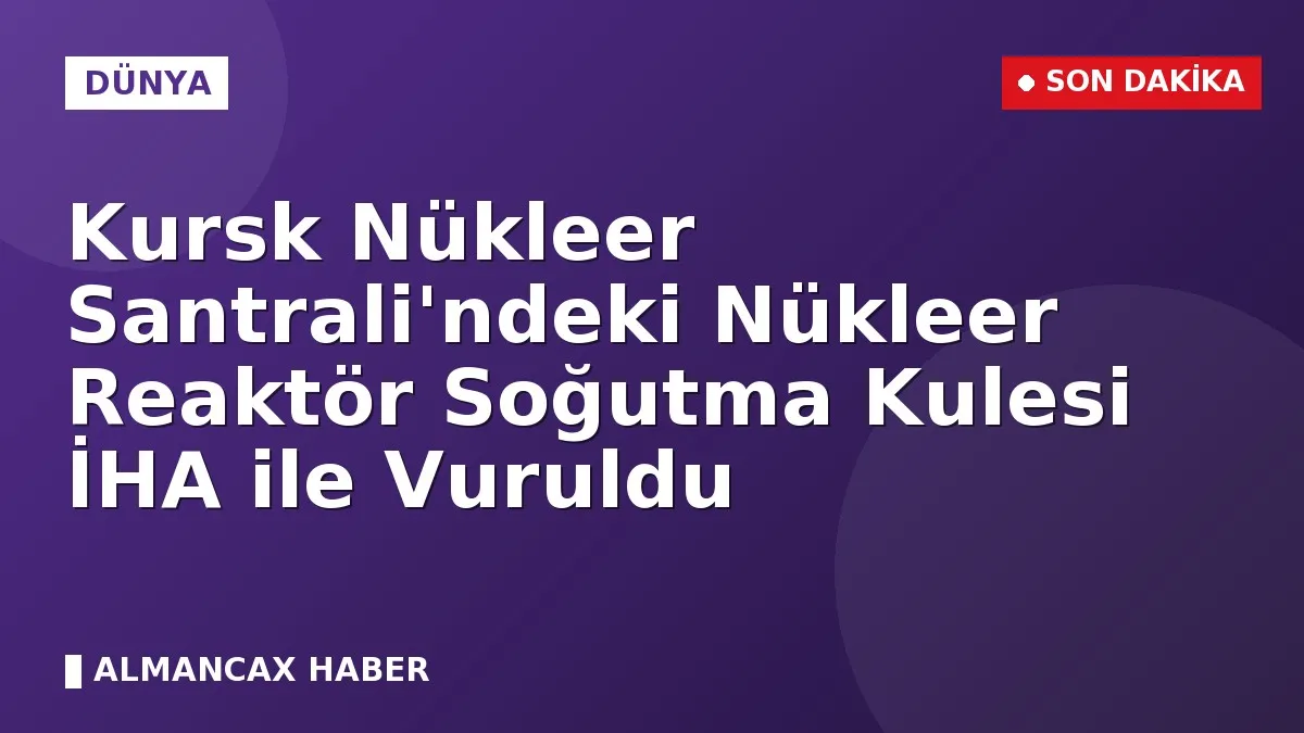 Kursk Nükleer Santrali'ndeki Nükleer Reaktör Soğutma Kulesi İHA ile Vuruldu