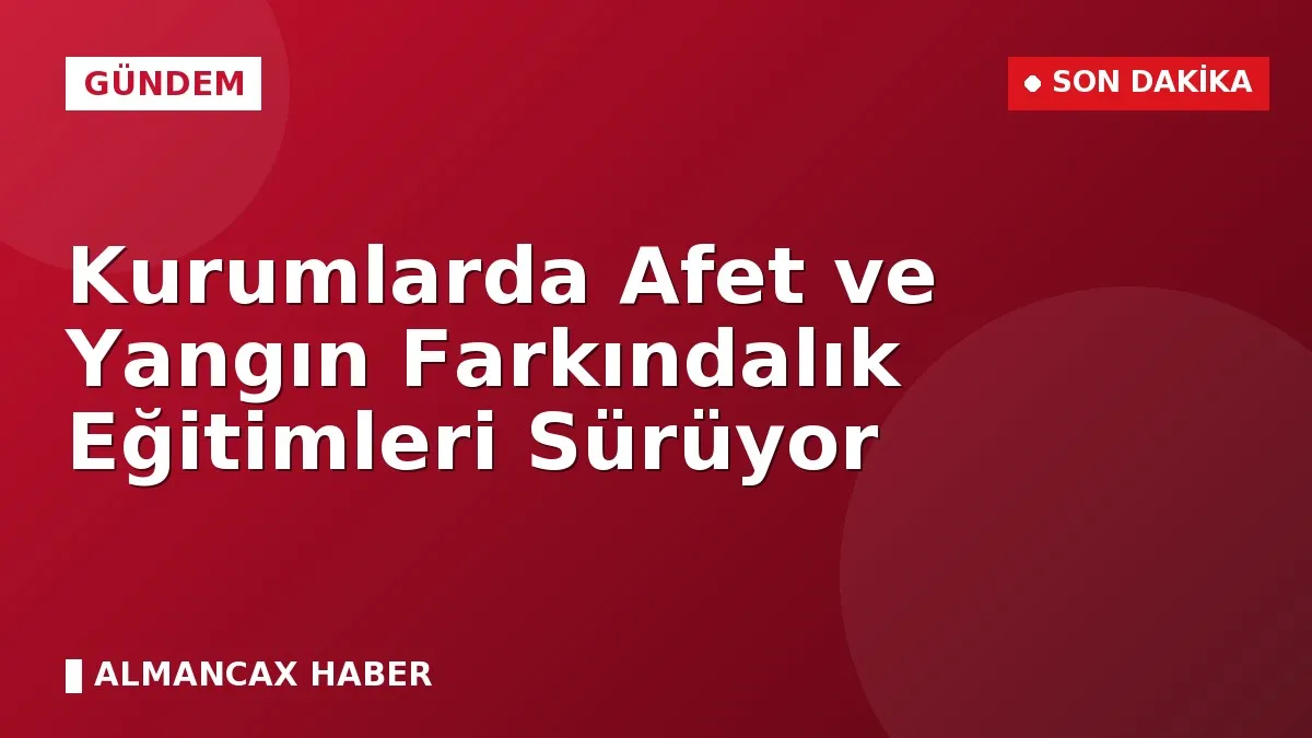Kurumlarda Afet ve Yangın Farkındalık Eğitimleri Sürüyor