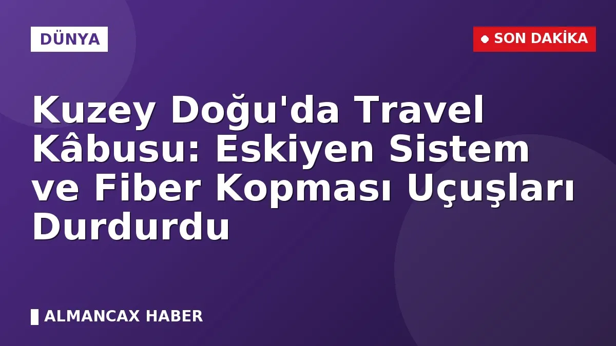 Kuzey Doğu'da Travel Kâbusu: Eskiyen Sistem ve Fiber Kopması Uçuşları Durdurdu