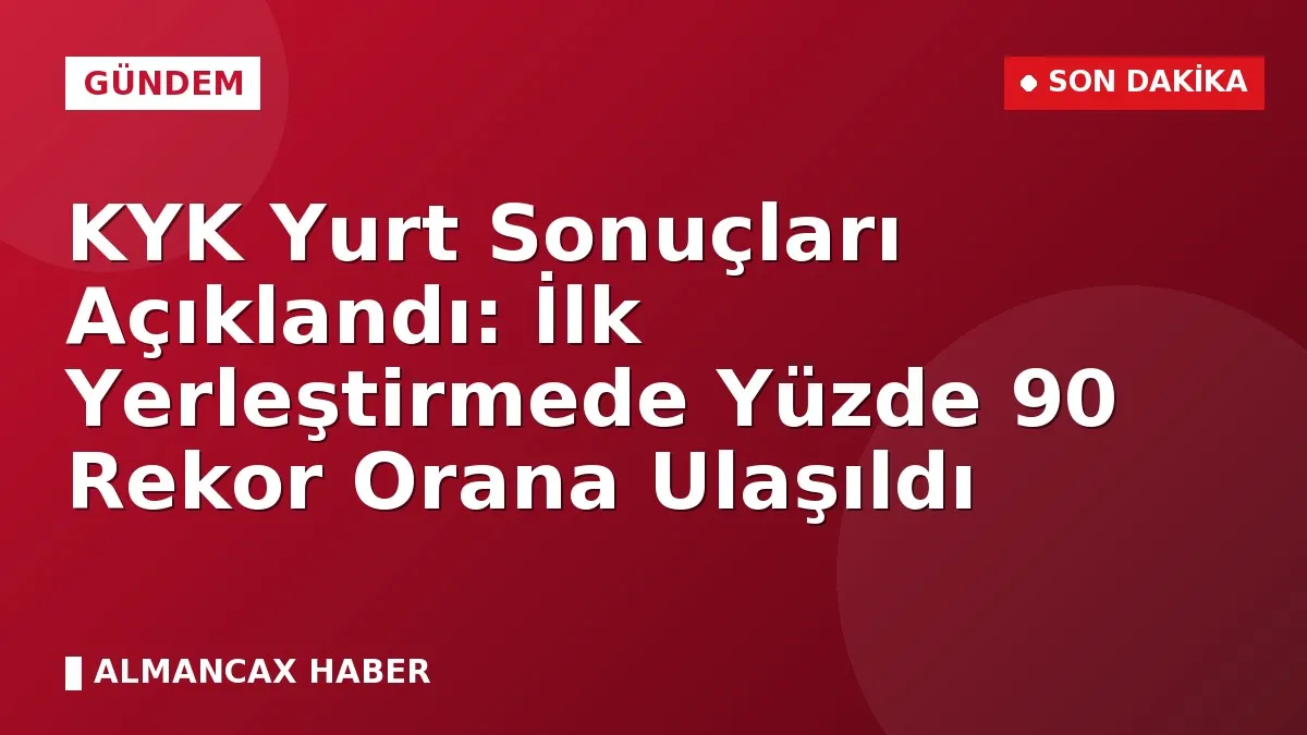 KYK Yurt Sonuçları Açıklandı: İlk Yerleştirmede Yüzde 90 Rekor Orana Ulaşıldı