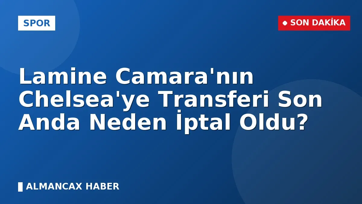 Lamine Camara'nın Chelsea'ye Transferi Son Anda Neden İptal Oldu?