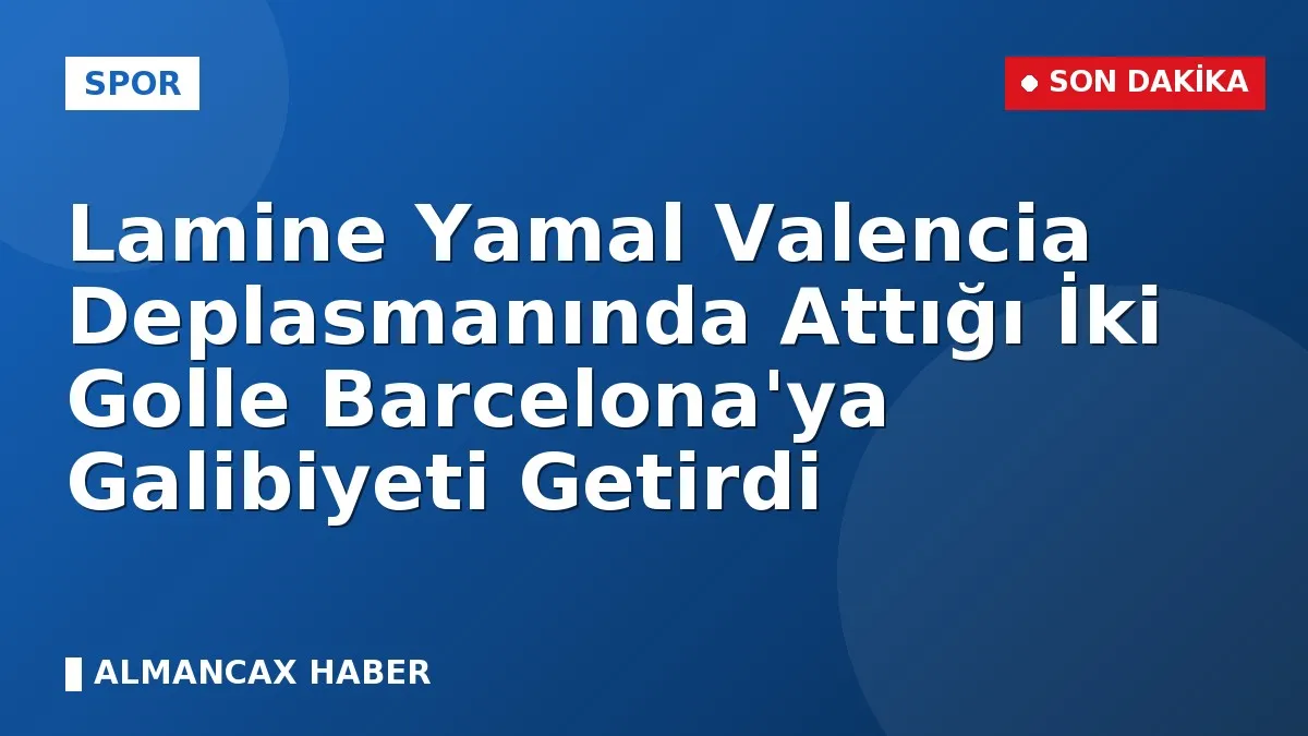Lamine Yamal Valencia Deplasmanında Attığı İki Golle Barcelona'ya Galibiyeti Getirdi