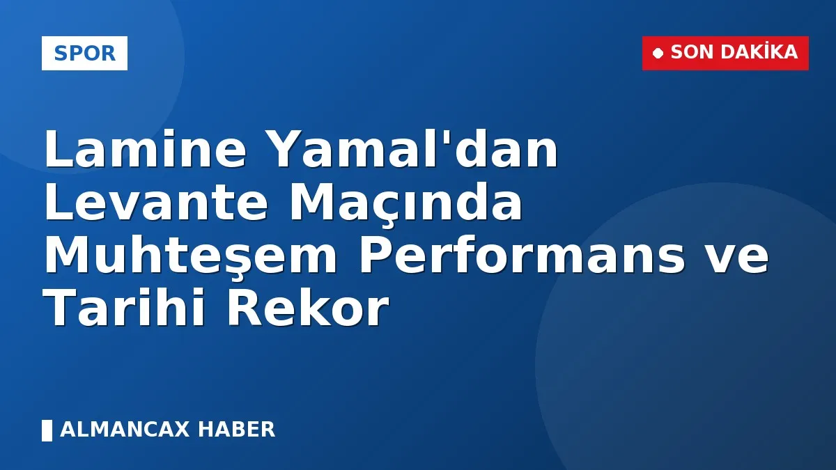 Lamine Yamal'dan Levante Maçında Muhteşem Performans ve Tarihi Rekor