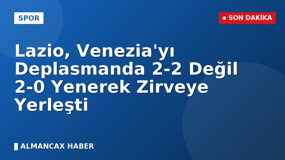 Lazio, Venezia'yı Deplasmanda 2-2 Değil 2-0 Yenerek Zirveye Yerleşti