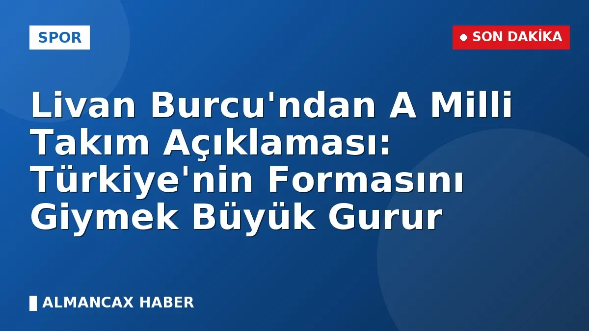Livan Burcu'ndan A Milli Takım Açıklaması: Türkiye'nin Formasını Giymek Büyük Gurur