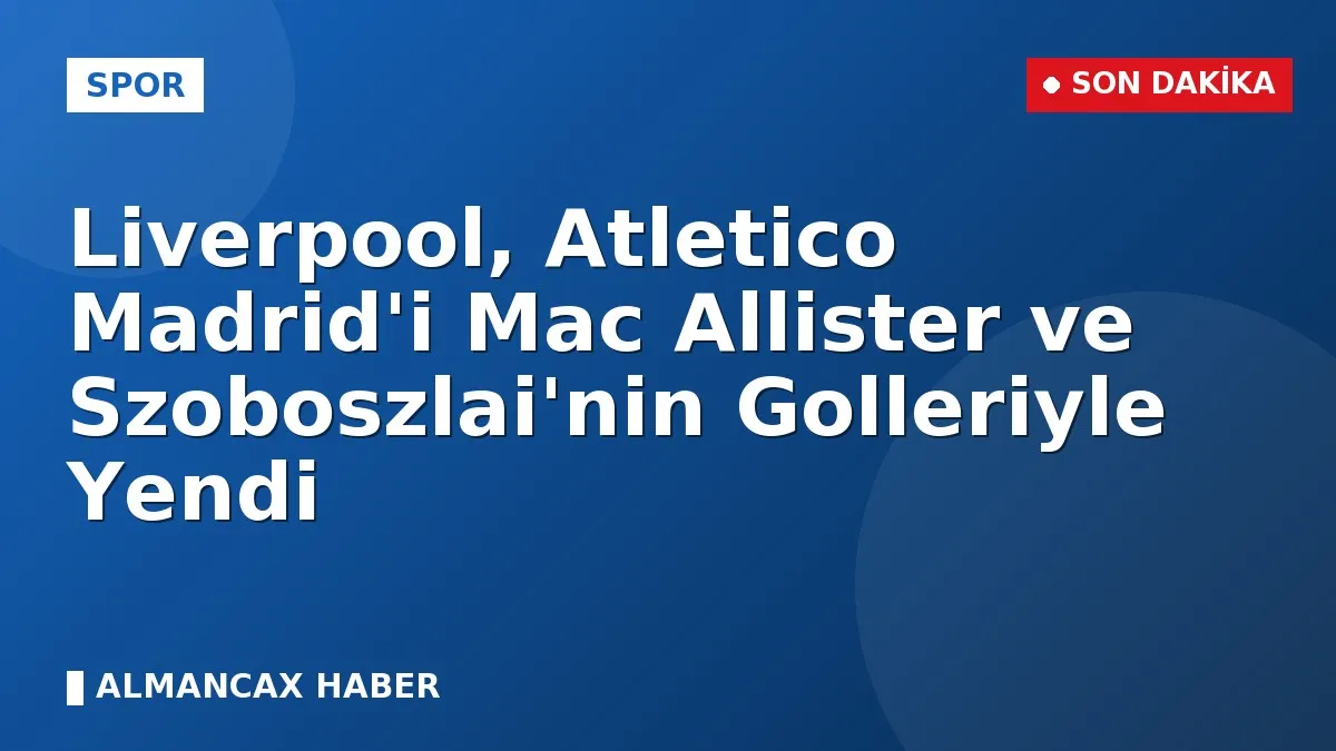 Liverpool, Atletico Madrid'i Mac Allister ve Szoboszlai'nin Golleriyle Yendi
