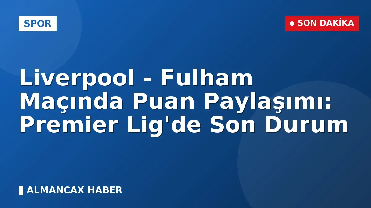 Liverpool - Fulham Maçında Puan Paylaşımı: Premier Lig'de Son Durum