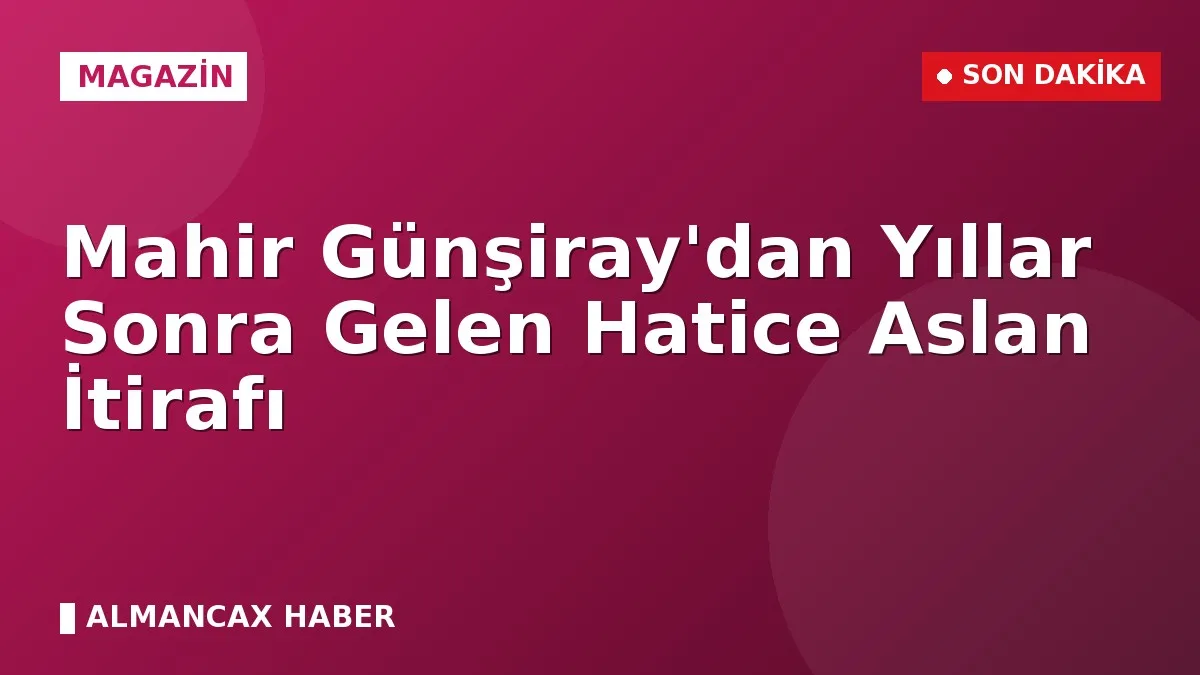Mahir Günşiray'dan Yıllar Sonra Gelen Hatice Aslan İtirafı