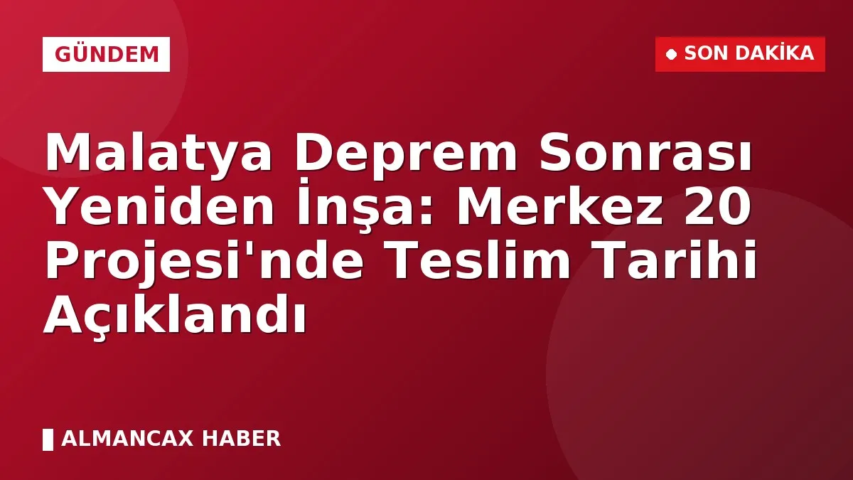 Malatya Deprem Sonrası Yeniden İnşa: Merkez 20 Projesi'nde Teslim Tarihi Açıklandı