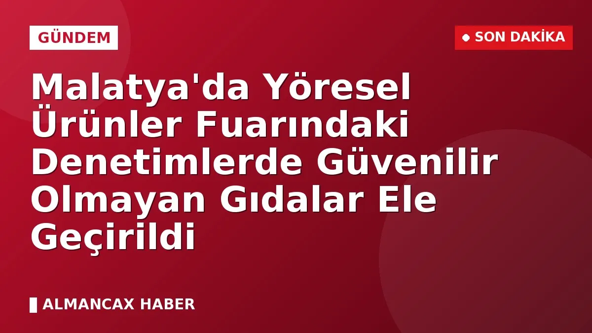 Malatya'da Yöresel Ürünler Fuarındaki Denetimlerde Güvenilir Olmayan Gıdalar Ele Geçirildi