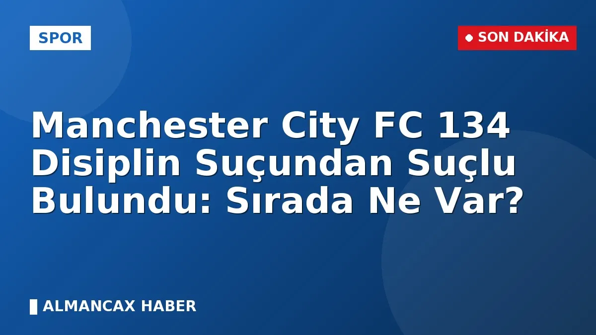 Manchester City FC 134 Disiplin Suçundan Suçlu Bulundu: Sırada Ne Var?