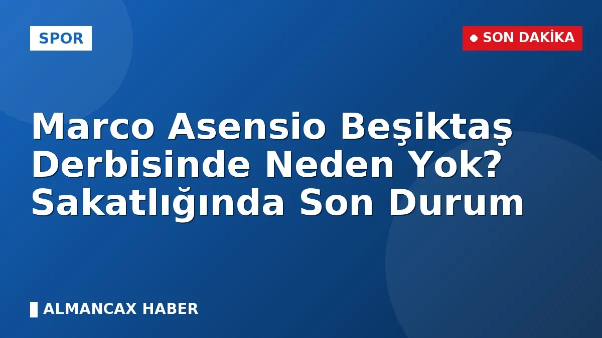Marco Asensio Beşiktaş Derbisinde Neden Yok? Sakatlığında Son Durum