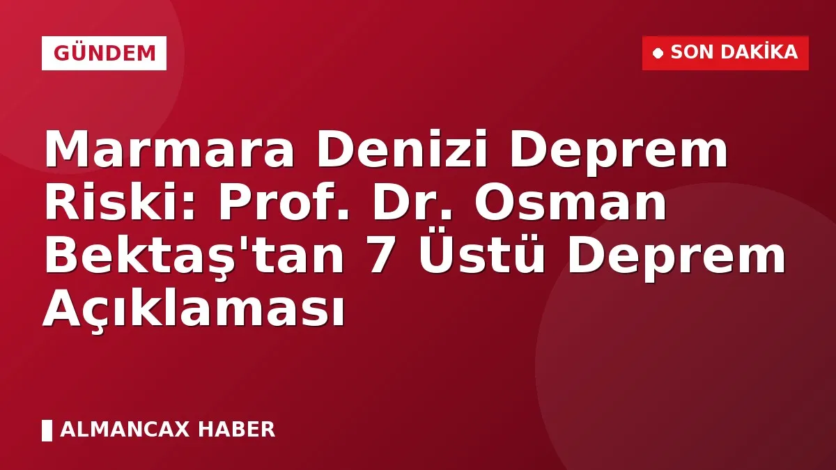 Marmara Denizi Deprem Riski: Prof. Dr. Osman Bektaş'tan 7 Üstü Deprem Açıklaması
