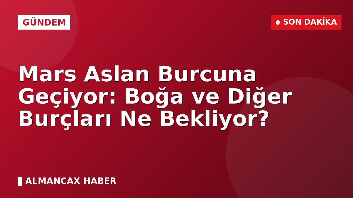 Mars Aslan Burcuna Geçiyor: Boğa ve Diğer Burçları Ne Bekliyor?