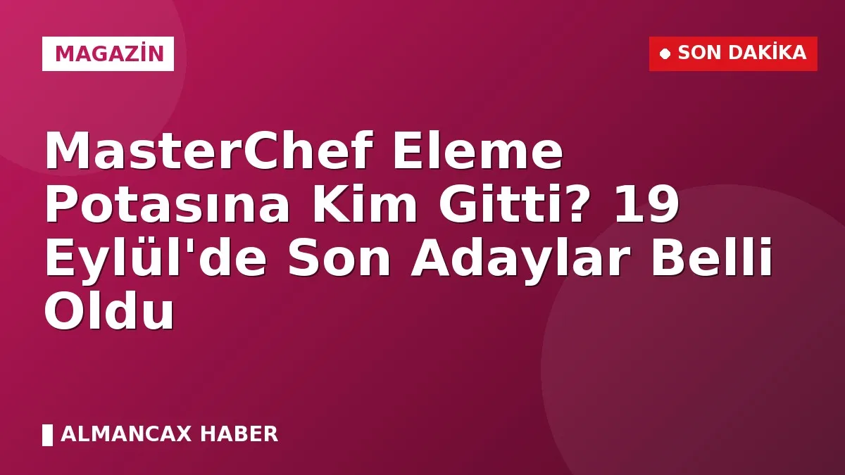 MasterChef Eleme Potasına Kim Gitti? 19 Eylül'de Son Adaylar Belli Oldu