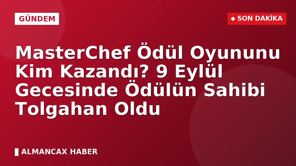 MasterChef Ödül Oyununu Kim Kazandı? 9 Eylül Gecesinde Ödülün Sahibi Tolgahan Oldu